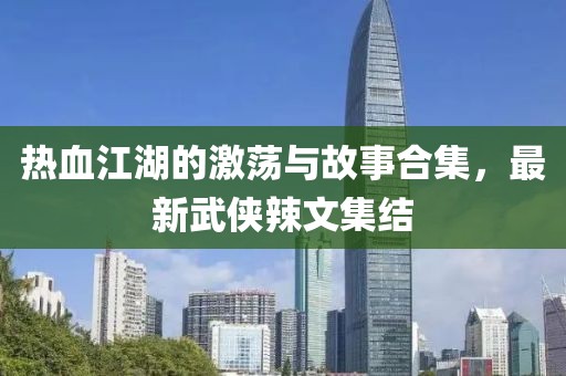 熱血江湖的激蕩與故事合集，最新武俠辣文集結(jié)