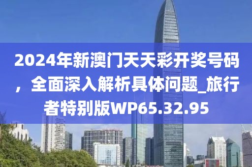 2024年新澳門天天彩開獎(jiǎng)號(hào)碼，全面深入解析具體問題_旅行者特別版WP65.32.95