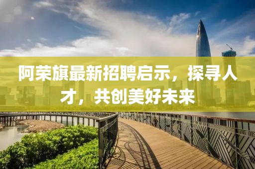 阿榮旗最新招聘啟示，探尋人才，共創(chuàng)美好未來