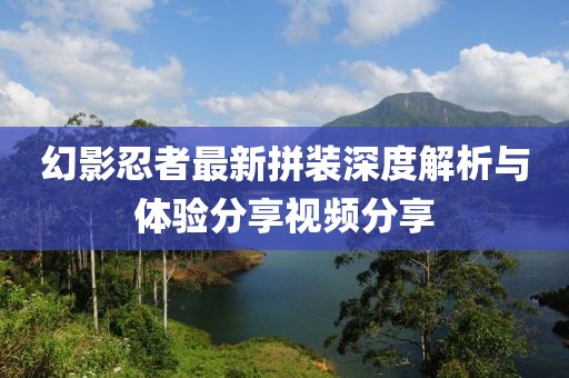幻影忍者最新拼裝深度解析與體驗分享視頻分享