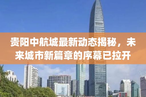 貴陽中航城最新動態(tài)揭秘，未來城市新篇章的序幕已拉開