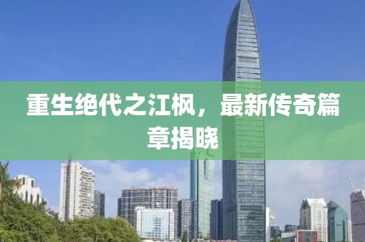 重生絕代之江楓，最新傳奇篇章揭曉