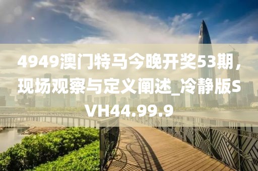 4949澳門特馬今晚開獎(jiǎng)53期，現(xiàn)場(chǎng)觀察與定義闡述_冷靜版SVH44.99.9