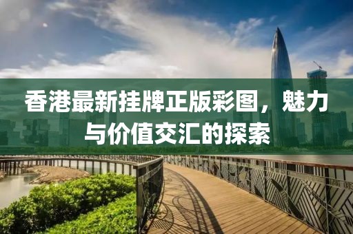 香港最新掛牌正版彩圖，魅力與價值交匯的探索