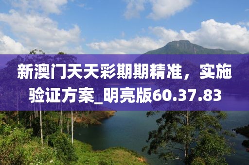 新澳門天天彩期期精準(zhǔn)，實(shí)施驗(yàn)證方案_明亮版60.37.83