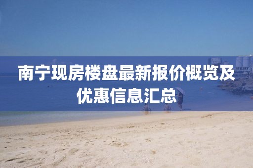 南寧現(xiàn)房樓盤最新報(bào)價(jià)概覽及優(yōu)惠信息匯總
