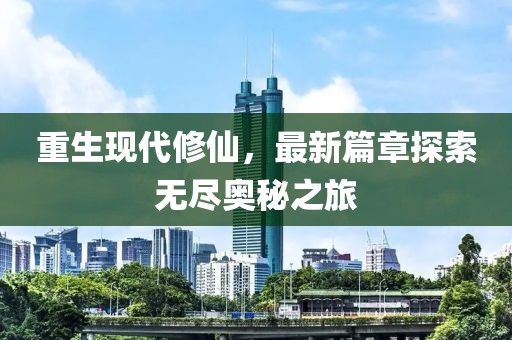 重生現(xiàn)代修仙，最新篇章探索無盡奧秘之旅
