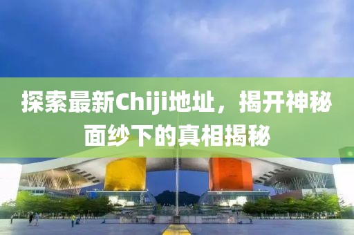 探索最新Chiji地址，揭開神秘面紗下的真相揭秘