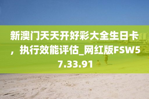 新澳門天天開好彩大全生日卡，執(zhí)行效能評(píng)估_網(wǎng)紅版FSW57.33.91