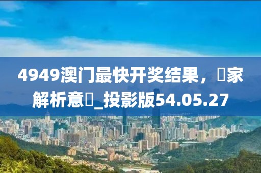4949澳門最快開獎(jiǎng)結(jié)果，專家解析意見_投影版54.05.27