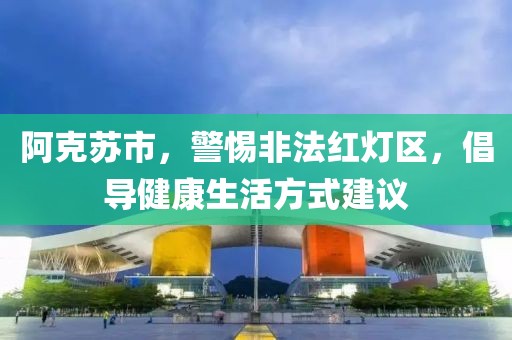 阿克蘇市，警惕非法紅燈區(qū)，倡導(dǎo)健康生活方式建議