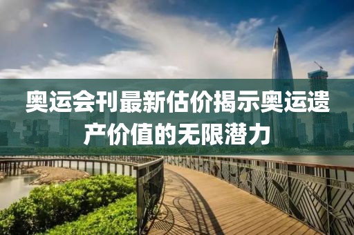 奧運(yùn)會刊最新估價(jià)揭示奧運(yùn)遺產(chǎn)價(jià)值的無限潛力
