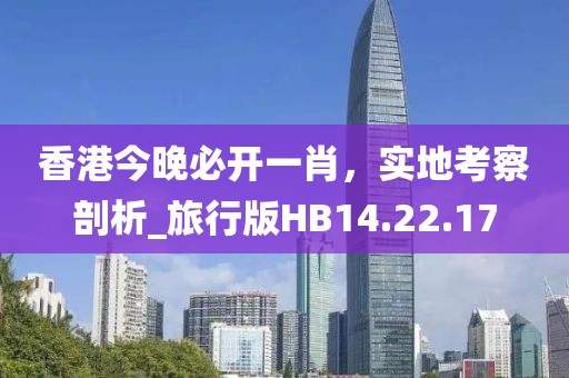 香港今晚必開一肖，實(shí)地考察剖析_旅行版HB14.22.17