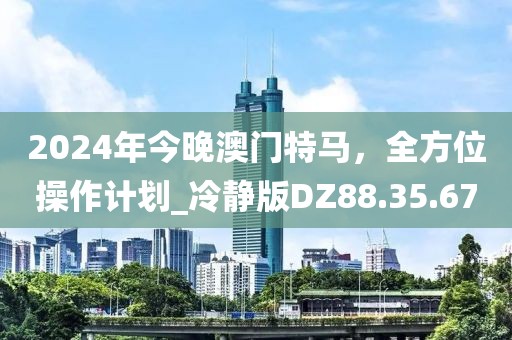 2024年今晚澳門特馬，全方位操作計(jì)劃_冷靜版DZ88.35.67