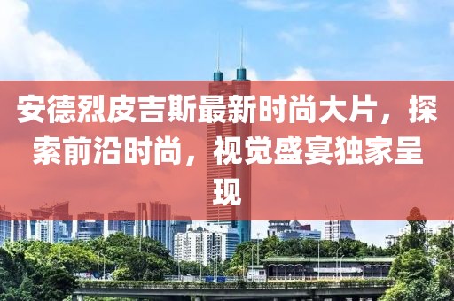 安德烈皮吉斯最新時(shí)尚大片，探索前沿時(shí)尚，視覺盛宴獨(dú)家呈現(xiàn)