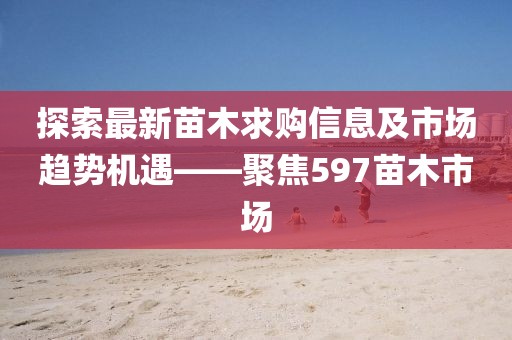 探索最新苗木求購信息及市場趨勢機遇——聚焦597苗木市場