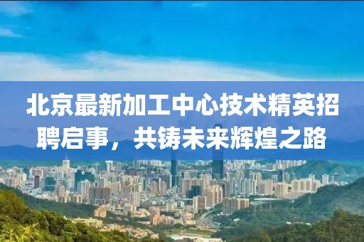 北京最新加工中心技術(shù)精英招聘啟事，共鑄未來(lái)輝煌之路