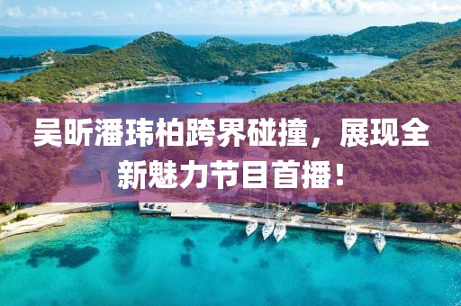 吳昕潘瑋柏跨界碰撞，展現(xiàn)全新魅力節(jié)目首播！