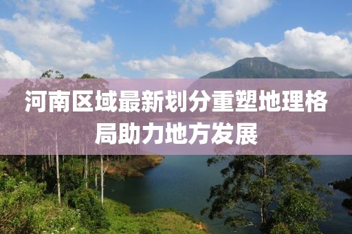 河南區(qū)域最新劃分重塑地理格局助力地方發(fā)展