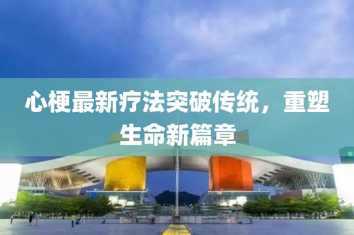 心梗最新療法突破傳統(tǒng)，重塑生命新篇章