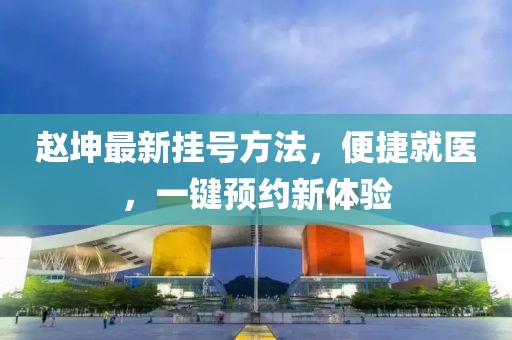 趙坤最新掛號(hào)方法，便捷就醫(yī)，一鍵預(yù)約新體驗(yàn)