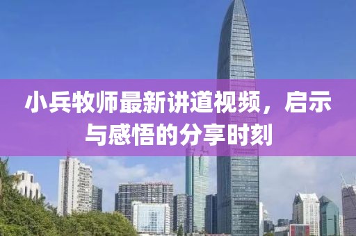 小兵牧師最新講道視頻，啟示與感悟的分享時刻