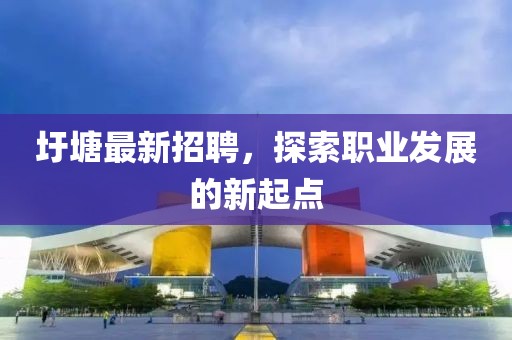圩塘最新招聘，探索職業(yè)發(fā)展的新起點(diǎn)