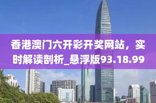 香港澳門六開彩開獎(jiǎng)網(wǎng)站，實(shí)時(shí)解讀剖析_懸浮版93.18.99
