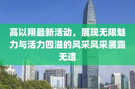 高以翔最新活動，展現(xiàn)無限魅力與活力四溢的風采風采展露無遺