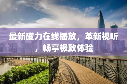 最新磁力在線播放，革新視聽(tīng)，暢享極致體驗(yàn)