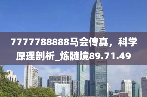 7777788888馬會(huì)傳真，科學(xué)原理剖析_煉髓境89.71.49