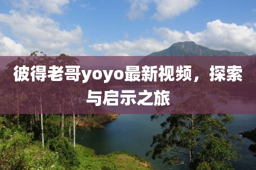 彼得老哥yoyo最新視頻，探索與啟示之旅