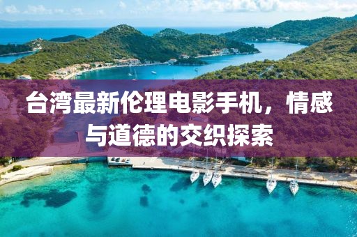 臺灣最新倫理電影手機(jī)，情感與道德的交織探索