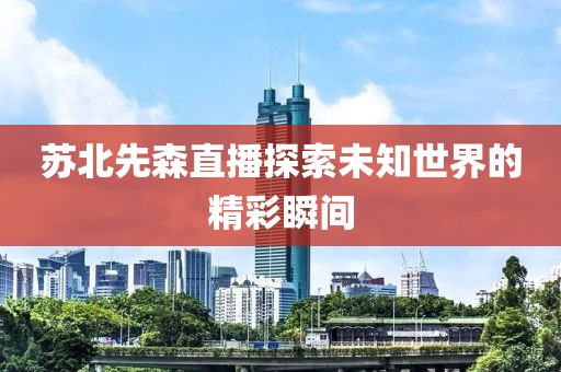 蘇北先森直播探索未知世界的精彩瞬間