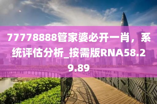 77778888管家婆必開(kāi)一肖，系統(tǒng)評(píng)估分析_按需版RNA58.29.89
