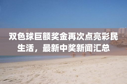 雙色球巨額獎金再次點亮彩民生活，最新中獎新聞匯總