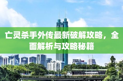 亡靈殺手外傳最新破解攻略，全面解析與攻略秘籍