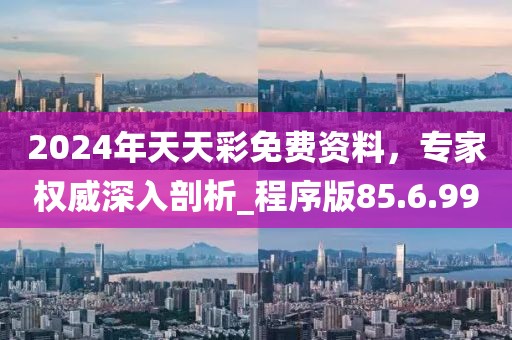 2024年天天彩免費(fèi)資料，專(zhuān)家權(quán)威深入剖析_程序版85.6.99