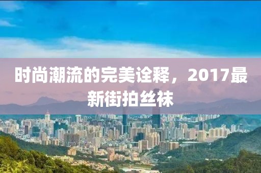 時(shí)尚潮流的完美詮釋?zhuān)?017最新街拍絲襪