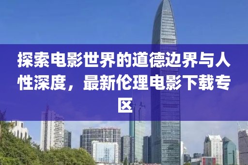 探索電影世界的道德邊界與人性深度，最新倫理電影下載專(zhuān)區(qū)