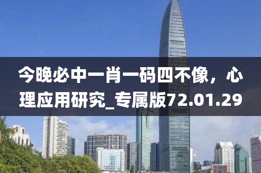 今晚必中一肖一碼四不像，心理應(yīng)用研究_專(zhuān)屬版72.01.29