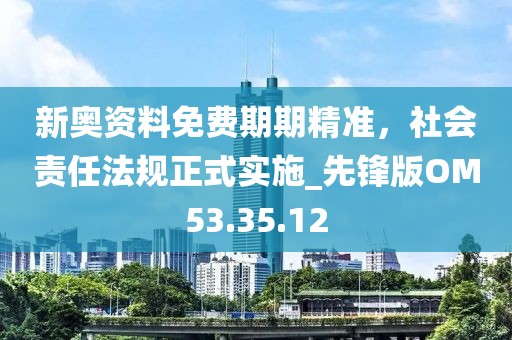 新奧資料免費(fèi)期期精準(zhǔn)，社會(huì)責(zé)任法規(guī)正式實(shí)施_先鋒版OM53.35.12