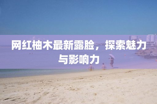 網(wǎng)紅柚木最新露臉，探索魅力與影響力