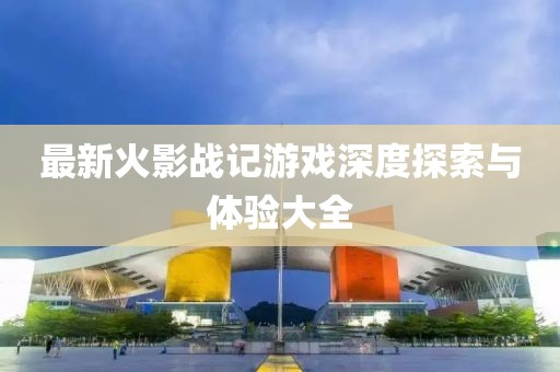 最新火影戰(zhàn)記游戲深度探索與體驗大全