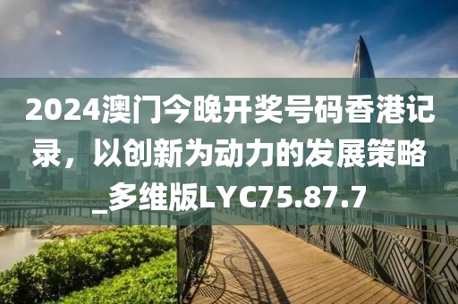 2024澳門今晚開獎號碼香港記錄，以創(chuàng)新為動力的發(fā)展策略_多維版LYC75.87.7