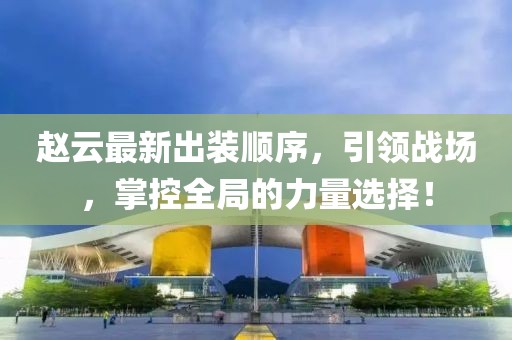 趙云最新出裝順序，引領(lǐng)戰(zhàn)場，掌控全局的力量選擇！