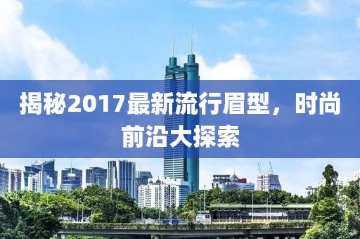 揭秘2017最新流行眉型，時尚前沿大探索