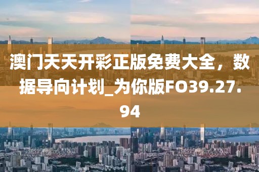 澳門天天開彩正版免費大全，數(shù)據(jù)導向計劃_為你版FO39.27.94
