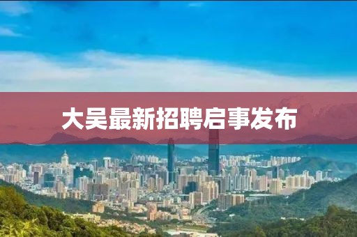 大吳最新招聘啟事發(fā)布
