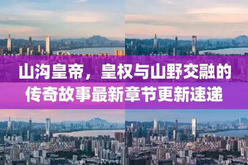 山溝皇帝，皇權與山野交融的傳奇故事最新章節(jié)更新速遞